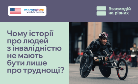На зображенні — інформаційний пост кампанії «Взаємодій на рівних».

У верхній частині розміщені логотипи Momentum Wheels for Humanity та кампанії «Взаємодій на рівних».

Ліворуч на світло-зеленому фоні великим шрифтом написано: «Чому історії про людей з інвалідністю не мають бути лише про труднощі?»

Праворуч — фотографія спортсмена з інвалідністю, який пересувається на спеціальному ручному спортивному візку під час перегонів. Він одягнений у спортивну форму та шолом, а на задньому плані видно міську вулицю й інших учасників змагання.

Візуал підкреслює ідею, що історії людей з інвалідністю мають бути різноманітними й розповідати не лише про труднощі чи подолання, а й про спорт, професійні досягнення, захоплення, цілі та повсякденне життя.