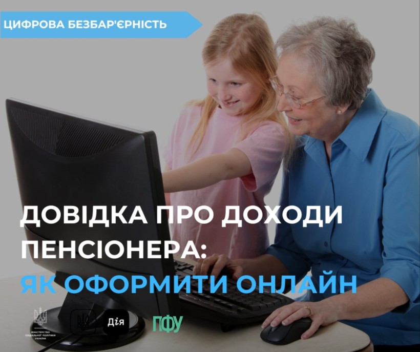 Літня жінка, яка працює за комп'ютером, у супроводі молодої дівчинки, яка допомагає їй. Текст на зображенні українською мовою говорить: "ЦИФРОВА БЕЗБАР'ЄРНІСТЬ. ДОВІДКА ПРО ДОХОДИ ПЕНСІОНЕРА: ЯК ОФОРМИТИ ОНЛАЙН".
У нижній частині зображення розміщені логотипи Міністерства соціальної політики України, додатку "Дія" та Пенсійного фонду України.