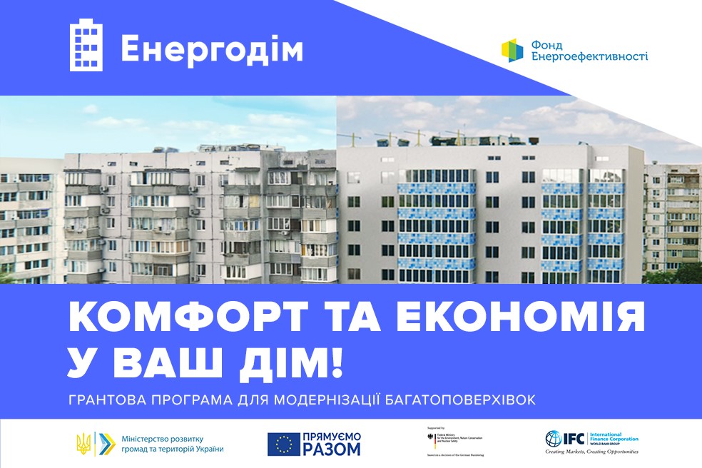 Інформація про програму "Енергодім" від Фонду енергоефективності. Верхня частина містить логотип програми та логотип Фонду енергоефективності. На задньому плані показані багатоповерхові будинки, один з яких модернізований, а інший - ні.
Основний текст на зображенні: "Комфорт та економія у ваш дім! Грантова програма для модернізації багатоповерхівок".
Нижче розміщені логотипи Міністерства розвитку громад та територій України, Європейського Союзу та Міжнародної фінансової корпорації (IFC).